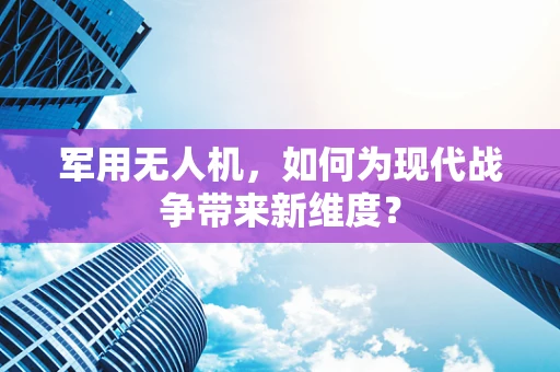 军用无人机，如何为现代战争带来新维度？
