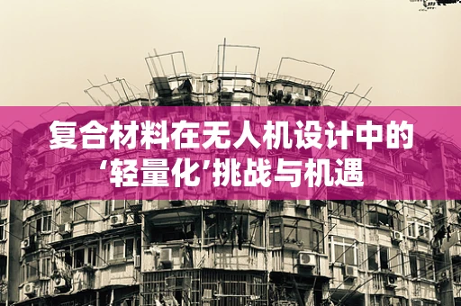 复合材料在无人机设计中的‘轻量化’挑战与机遇