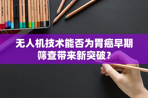 无人机技术能否为胃癌早期筛查带来新突破？