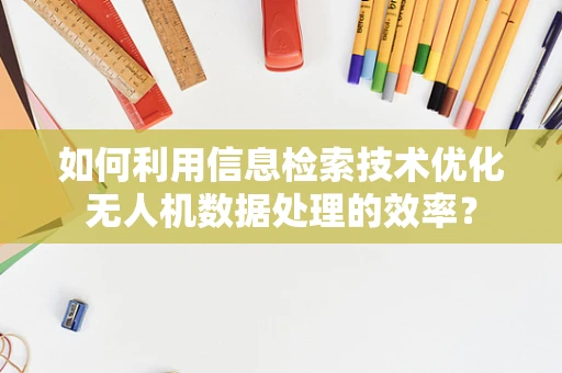 如何利用信息检索技术优化无人机数据处理的效率？