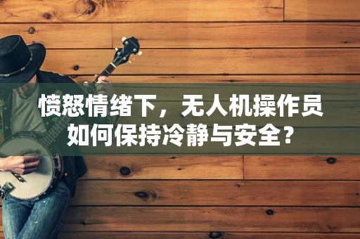 愤怒情绪下，无人机操作员如何保持冷静与安全？
