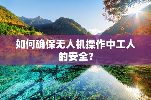 如何确保无人机操作中工人的安全？