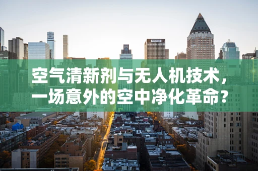 空气清新剂与无人机技术，一场意外的空中净化革命？