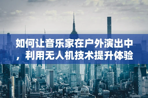 如何让音乐家在户外演出中，利用无人机技术提升体验与互动性？