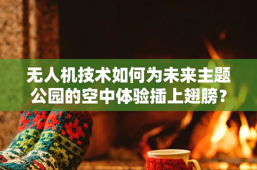 无人机技术如何为未来主题公园的空中体验插上翅膀？