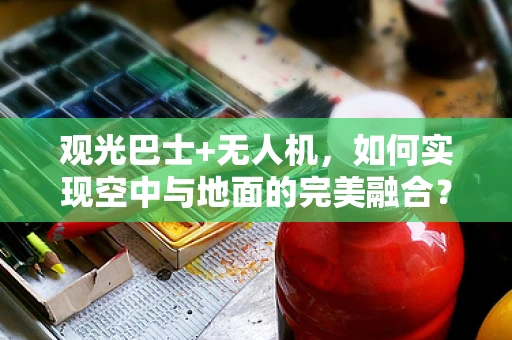 观光巴士+无人机，如何实现空中与地面的完美融合？