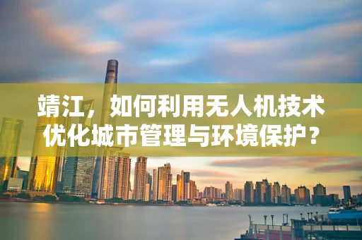 靖江，如何利用无人机技术优化城市管理与环境保护？