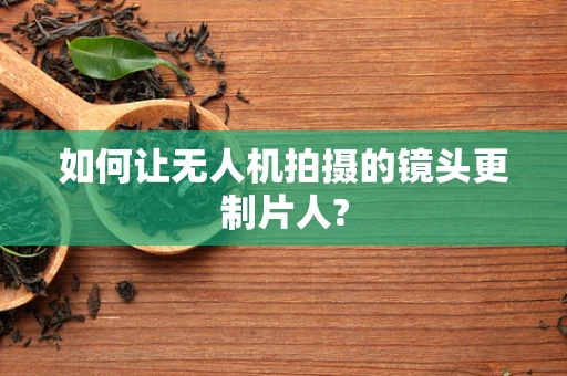 如何让无人机拍摄的镜头更制片人?