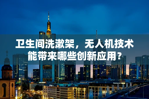 卫生间洗漱架，无人机技术能带来哪些创新应用？