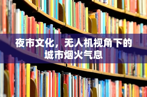 夜市文化，无人机视角下的城市烟火气息
