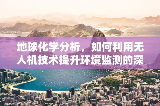 地球化学分析，如何利用无人机技术提升环境监测的深度与广度？