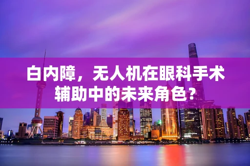 白内障，无人机在眼科手术辅助中的未来角色？