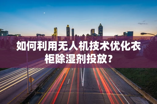 如何利用无人机技术优化衣柜除湿剂投放？