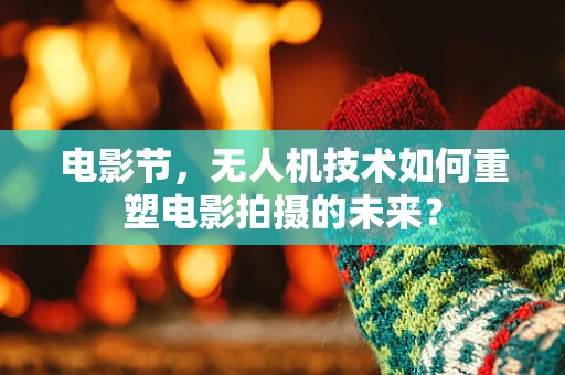 电影节，无人机技术如何重塑电影拍摄的未来？
