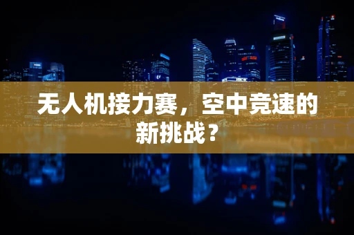 无人机接力赛，空中竞速的新挑战？