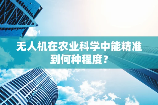 无人机在农业科学中能精准到何种程度？