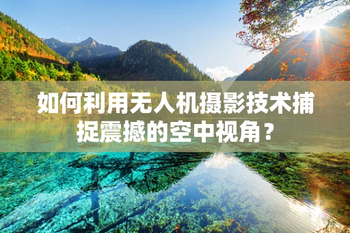 如何利用无人机摄影技术捕捉震撼的空中视角？