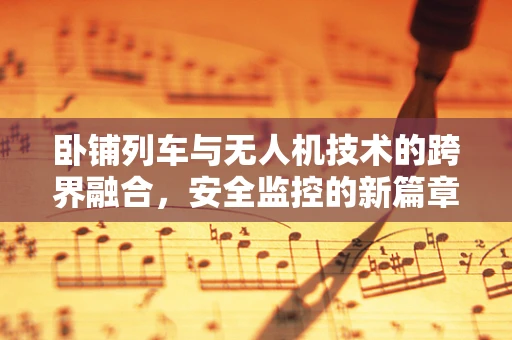 卧铺列车与无人机技术的跨界融合，安全监控的新篇章？