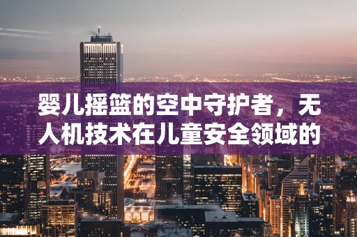 婴儿摇篮的空中守护者，无人机技术在儿童安全领域的新探索？