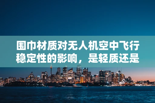围巾材质对无人机空中飞行稳定性的影响，是轻质还是耐用？