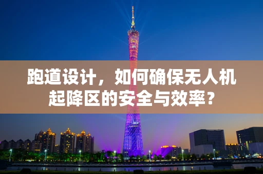 跑道设计，如何确保无人机起降区的安全与效率？