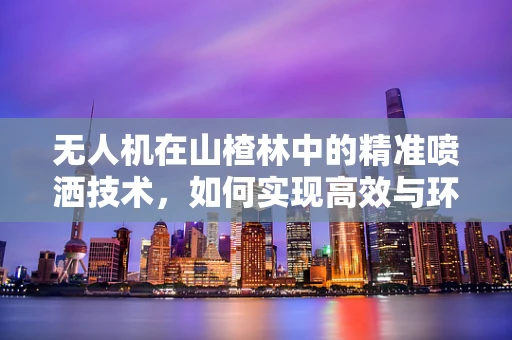 无人机在山楂林中的精准喷洒技术，如何实现高效与环保的双重目标？