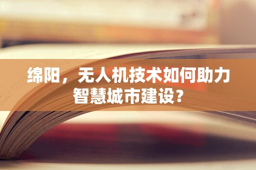 绵阳，无人机技术如何助力智慧城市建设？