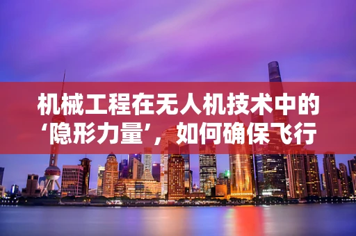 机械工程在无人机技术中的‘隐形力量’，如何确保飞行稳定与安全？