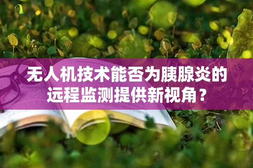 无人机技术能否为胰腺炎的远程监测提供新视角？