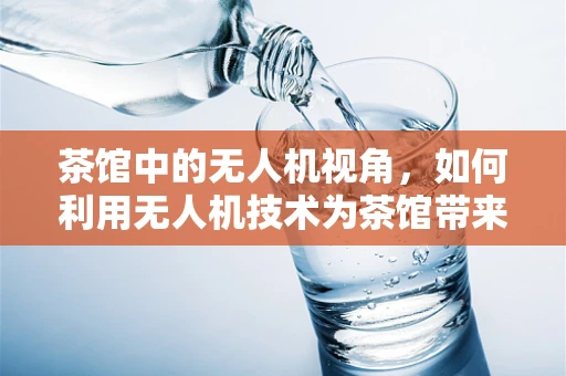 茶馆中的无人机视角，如何利用无人机技术为茶馆带来新体验？