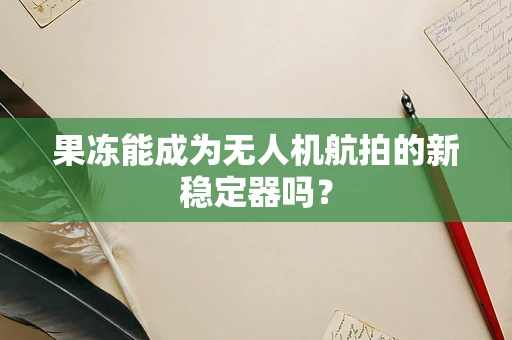 果冻能成为无人机航拍的新稳定器吗？