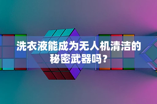 洗衣液能成为无人机清洁的秘密武器吗？