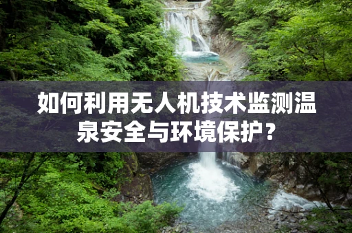 如何利用无人机技术监测温泉安全与环境保护？