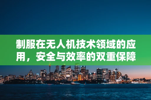 制服在无人机技术领域的应用，安全与效率的双重保障？
