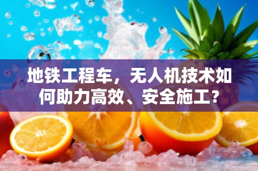 地铁工程车，无人机技术如何助力高效、安全施工？