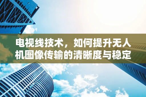 电视线技术，如何提升无人机图像传输的清晰度与稳定性？