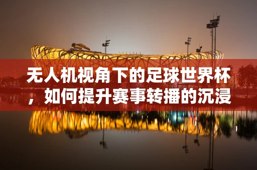 无人机视角下的足球世界杯，如何提升赛事转播的沉浸感与安全性？