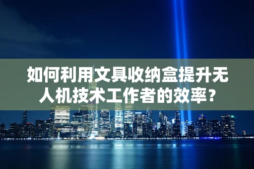 如何利用文具收纳盒提升无人机技术工作者的效率？