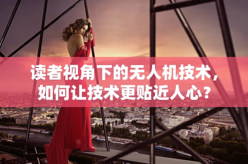 读者视角下的无人机技术，如何让技术更贴近人心？
