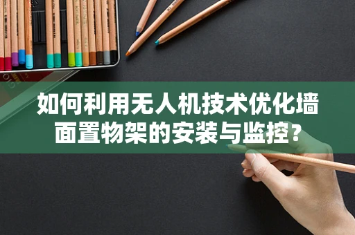 如何利用无人机技术优化墙面置物架的安装与监控？