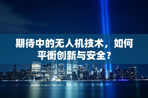 期待中的无人机技术，如何平衡创新与安全？