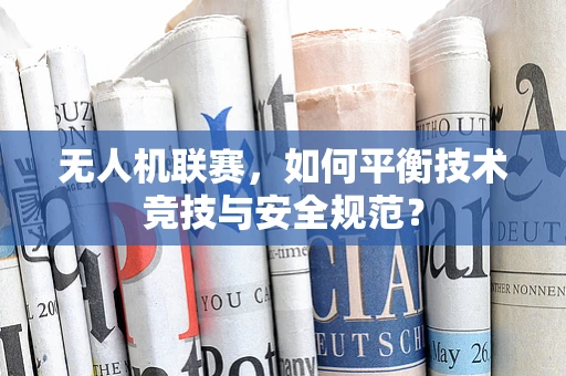 无人机联赛，如何平衡技术竞技与安全规范？