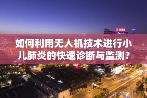 如何利用无人机技术进行小儿肺炎的快速诊断与监测？