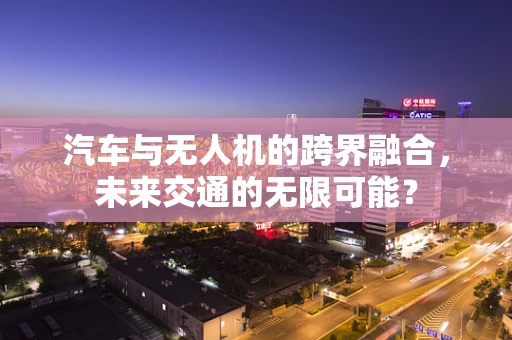 汽车与无人机的跨界融合，未来交通的无限可能？