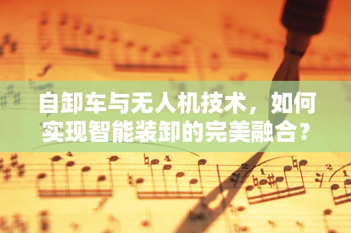 自卸车与无人机技术，如何实现智能装卸的完美融合？