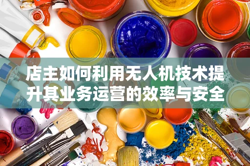 店主如何利用无人机技术提升其业务运营的效率与安全性？