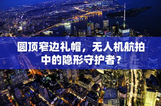 圆顶窄边礼帽，无人机航拍中的隐形守护者？