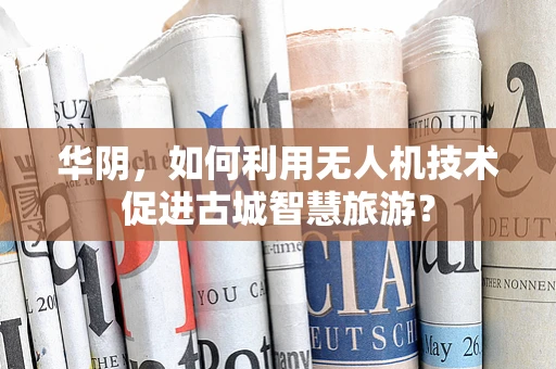 华阴，如何利用无人机技术促进古城智慧旅游？