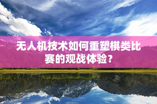 无人机技术如何重塑棋类比赛的观战体验？