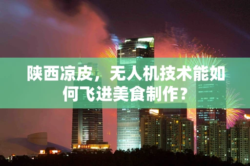 陕西凉皮，无人机技术能如何飞进美食制作？